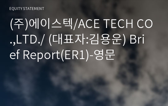 (주)에이스텍/ACE TECH CO.,LTD./ Brief Report(ER1)-영문