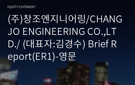 (주)창조엔지니어링/CHANGJO ENGINEERING CO.,LTD./ Brief Report(ER1)-영문