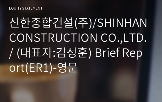 신한종합건설(주)/SHINHAN CONSTRUCTION CO.,LTD./ Brief Report(ER1)-영문