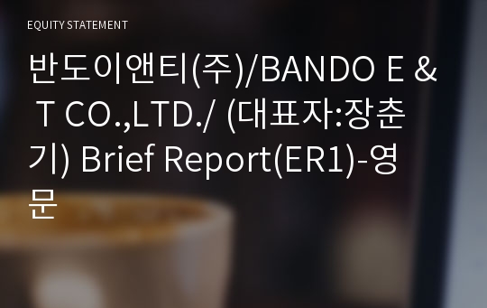 반도이앤티(주)/BANDO E &amp; T CO.,LTD./ Brief Report(ER1)-영문