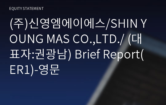 (주)신영엠에이에스/SHIN YOUNG MAS CO.,LTD./ Brief Report(ER1)-영문