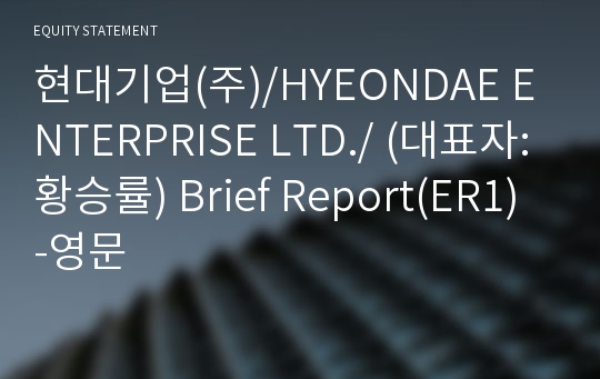 현대기업(주)/HYEONDAE ENTERPRISE LTD./ Brief Report(ER1)-영문