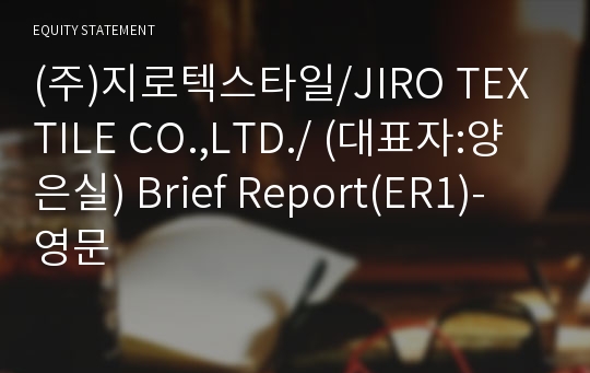 (주)지로텍스타일/JIRO TEXTILE CO.,LTD./ Brief Report(ER1)-영문