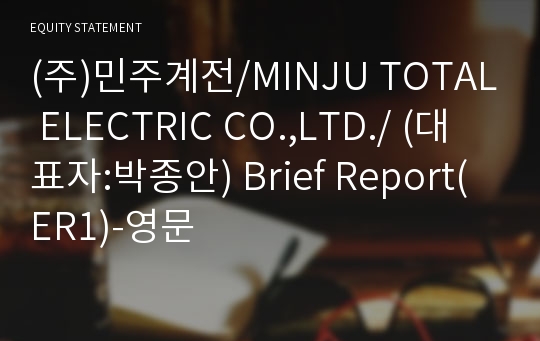 (주)민주계전/MINJU TOTAL ELECTRIC CO.,LTD./ Brief Report(ER1)-영문