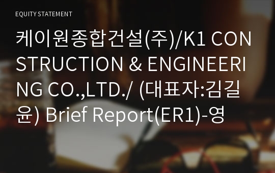 케이원종합건설(주)/K1 CONSTRUCTION &amp; ENGINEERING CO.,LTD./ Brief Report(ER1)-영문
