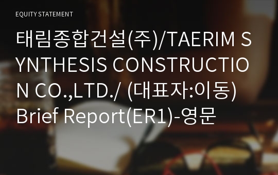 태림종합건설(주)/TAERIM SYNTHESIS CONSTRUCTION CO.,LTD./ Brief Report(ER1)-영문