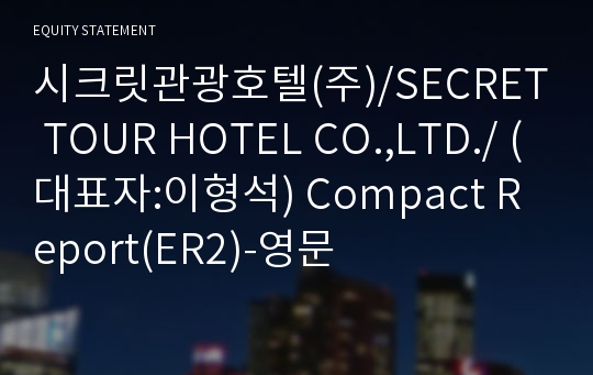 시크릿관광호텔(주)/SECRET TOUR HOTEL CO.,LTD./ Compact Report(ER2)-영문