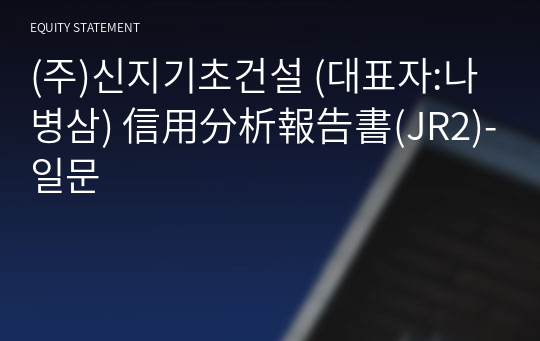 (주)신지기초건설 信用分析報告書(JR2)-일문