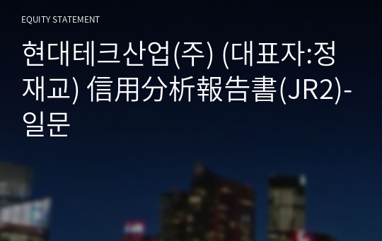 현대테크산업(주) 信用分析報告書(JR2)-일문