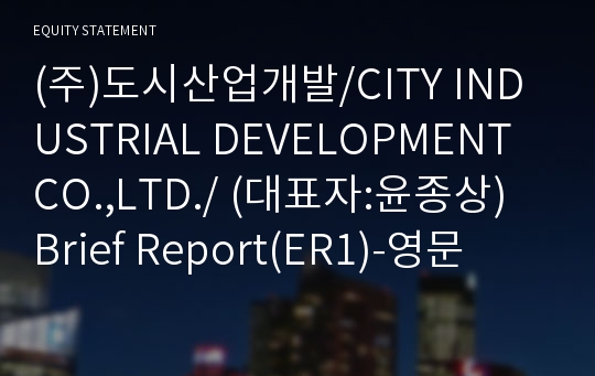 (주)도시산업개발/CITY INDUSTRIAL DEVELOPMENT CO.,LTD./ Brief Report(ER1)-영문
