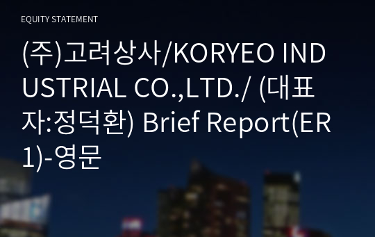 (주)고려상사/KORYEO INDUSTRIAL CO.,LTD./ Brief Report(ER1)-영문