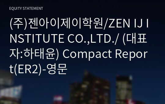 (주)젠아이제이학원/ZEN IJ INSTITUTE CO.,LTD./ Compact Report(ER2)-영문