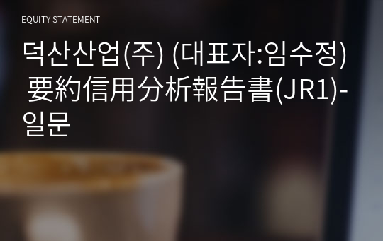 덕산산업(주) 要約信用分析報告書(JR1)-일문