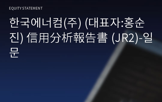 한국에너컴(주) 信用分析報告書 (JR2)-일문