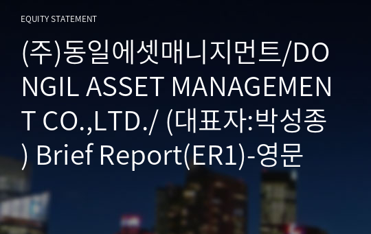 (주)동일에셋매니지먼트/DONGIL ASSET MANAGEMENT CO.,LTD./ Brief Report(ER1)-영문