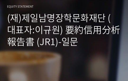 (재)제일남명장학문화재단 要約信用分析報告書 (JR1)-일문