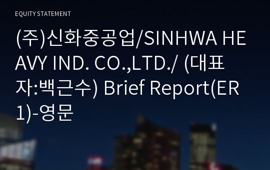 (주)신화중공업/SINHWA HEAVY IND. CO.,LTD./ Brief Report(ER1)-영문