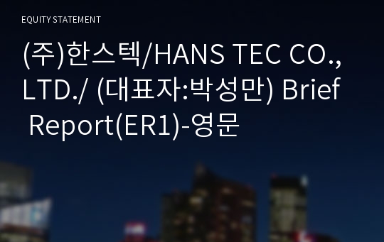 (주)한스텍/HANS TEC CO.,LTD./ Brief Report(ER1)-영문