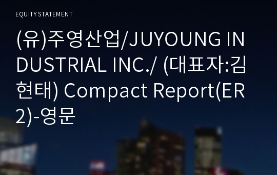 (유)주영산업/JUYOUNG INDUSTRIAL INC./ Compact Report(ER2)-영문