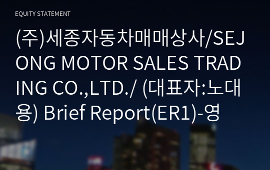 (주)세종자동차매매상사/SEJONG MOTOR SALES TRADING CO.,LTD./ Brief Report(ER1)-영문