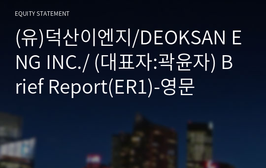 (유)덕산이엔지/DEOKSAN ENG INC./ Brief Report(ER1)-영문