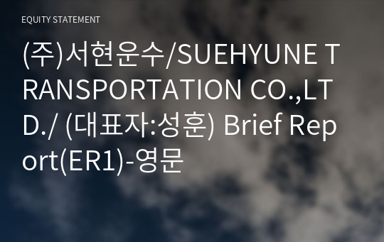 (주)서현운수/SUEHYUNE TRANSPORTATION CO.,LTD./ Brief Report(ER1)-영문