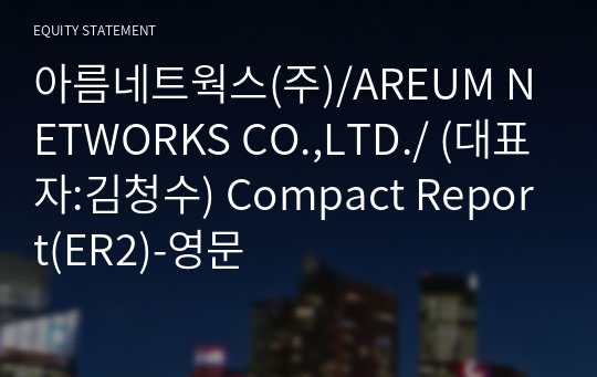 아름네트웍스(주)/AREUM NETWORKS CO.,LTD./ Compact Report(ER2)-영문