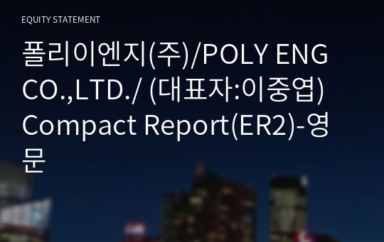 폴리이엔지(주)/POLY ENG CO.,LTD./ Compact Report(ER2)-영문