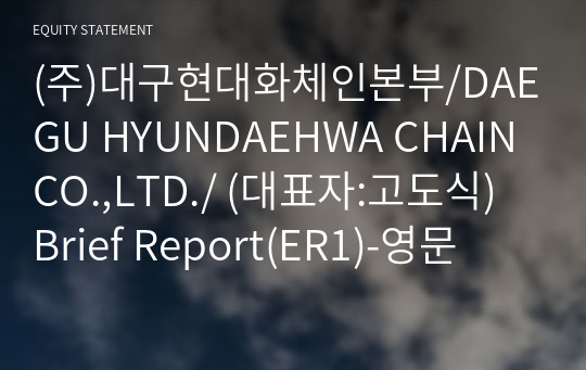 (주)대구현대화체인본부/DAEGU HYUNDAEHWA CHAIN CO.,LTD./ Brief Report(ER1)-영문