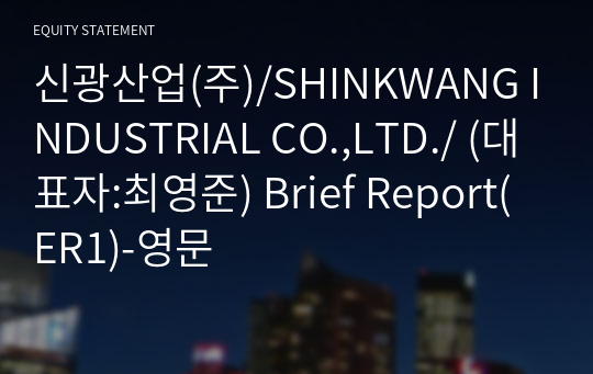 신광산업(주)/SHINKWANG INDUSTRIAL CO.,LTD./ Brief Report(ER1)-영문