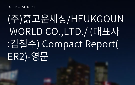 (주)흙고운세상/HEUKGOUN WORLD CO.,LTD./ Compact Report(ER2)-영문