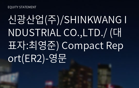 신광산업(주)/SHINKWANG INDUSTRIAL CO.,LTD./ Compact Report(ER2)-영문