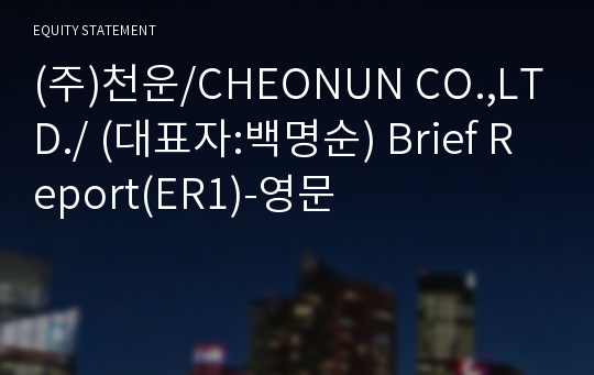 (주)천운/CHEONUN CO.,LTD./ Brief Report(ER1)-영문