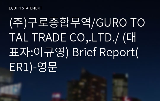 (주)구로종합무역/GURO TOTAL TRADE CO,.LTD./ Brief Report(ER1)-영문