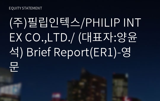 (주)필립인텍스/PHILIP INTEX CO.,LTD./ Brief Report(ER1)-영문