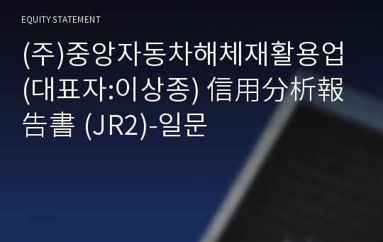 (주)중앙자동차해체재활용업 信用分析報告書(JR2)-일문