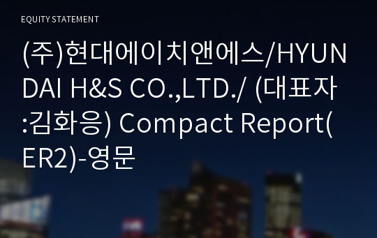 (주)현대에이치앤에스/HYUNDAI H&amp;S CO.,LTD./ Compact Report(ER2)-영문