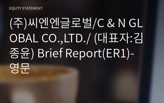 (주)씨엔엔글로벌/C &amp; N GLOBAL CO.,LTD./ Brief Report(ER1)-영문