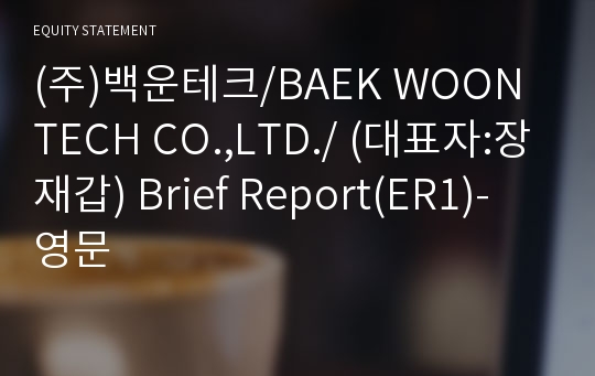 (주)백운테크/BAEK WOON TECH CO.,LTD./ Brief Report(ER1)-영문