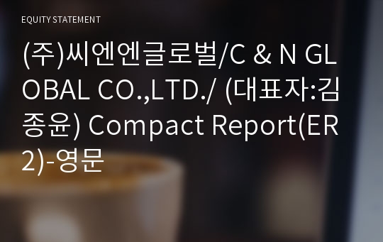 (주)씨엔엔글로벌/C &amp; N GLOBAL CO.,LTD./ Compact Report(ER2)-영문