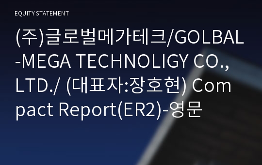 (주)글로벌메가테크/GOLBAL-MEGA TECHNOLIGY CO.,LTD./ Compact Report(ER2)-영문