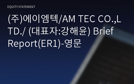 (주)에이엠텍/AM TEC CO.,LTD./ Brief Report(ER1)-영문