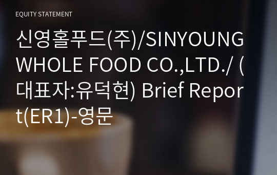 신영홀푸드(주)/SINYOUNG WHOLE FOOD CO.,LTD./ Brief Report(ER1)-영문