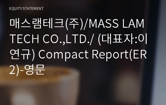 매스램테크(주)/MASS LAM TECH CO.,LTD./ Compact Report(ER2)-영문