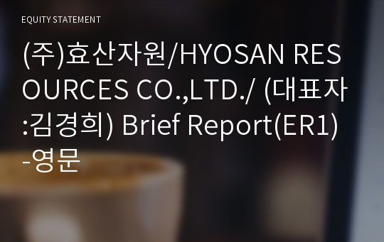 (주)효산자원/HYOSAN RESOURCES CO.,LTD./ Brief Report(ER1)-영문