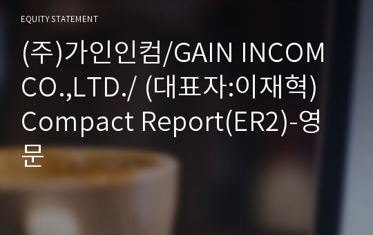(주)가인인컴/GAIN INCOM CO.,LTD./ Compact Report(ER2)-영문