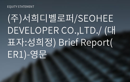 (주)서희디벨로퍼/SEOHEE DEVELOPER CO.,LTD./ Brief Report(ER1)-영문