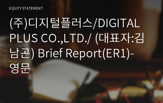 (주)디지털플러스/DIGITAL PLUS CO.,LTD./ Brief Report(ER1)-영문