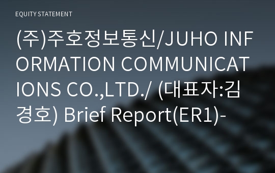 (주)주호정보통신/JUHO INFORMATION COMMUNICATIONS CO.,LTD./ Brief Report(ER1)-영문