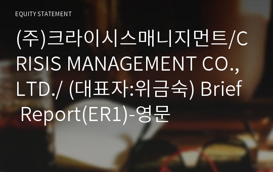 (주)크라이시스매니지먼트/CRISIS MANAGEMENT CO.,LTD./ Brief Report(ER1)-영문